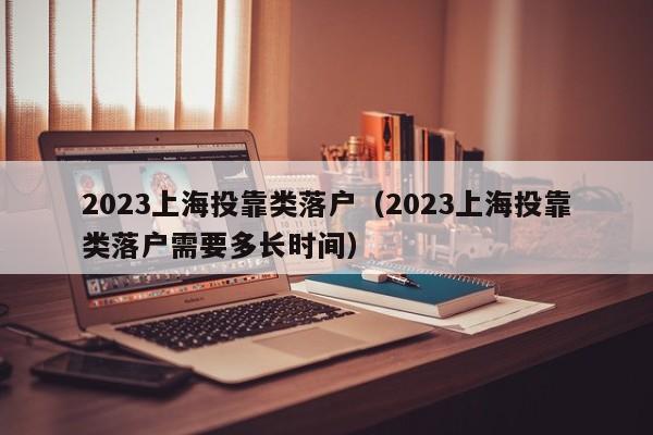 2023上海投靠类落户（2023上海投靠类落户需要多长时间）