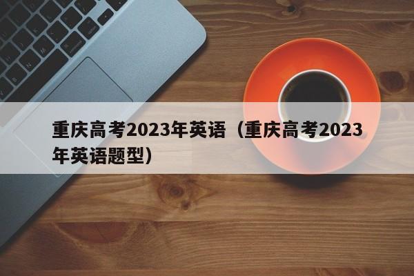 重庆高考2023年英语（重庆高考2023年英语题型）