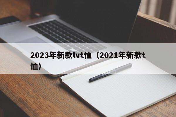 2023年新款lvt恤（2021年新款t恤）